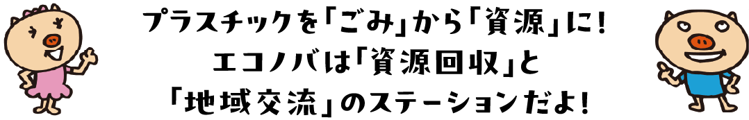 プラスチックを「ごみ」から「資源」に！エコノバは「資源回収」と「地域交流」のステーションだよ! 